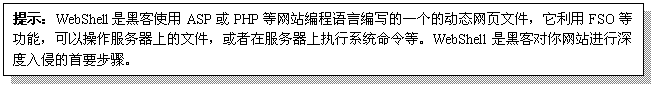 文本框: 提示：WebShell是黑客使用ASP或PHP等网站编程语言编写的一个的动态网页文件，它利用FSO等功能，可以操作服务器上的文件，或者在服务器上执行系统命令等。WebShell是黑客对你网站进行深度入侵的首要步骤。