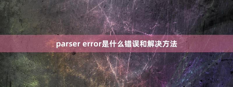 parser error是什么错误和解决方法