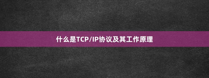 什么是TCP/IP协议及其工作原理