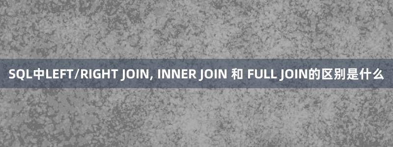 SQL中LEFT/RIGHT JOIN, INNER JOIN 和 FULL JOIN的区别是什么