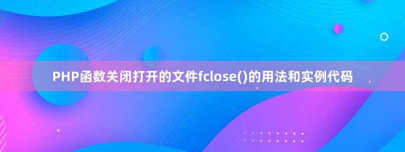 PHP函数关闭打开的文件fclose()的用法和实例代码