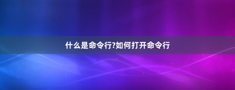 什么是命令行?如何打开命令行