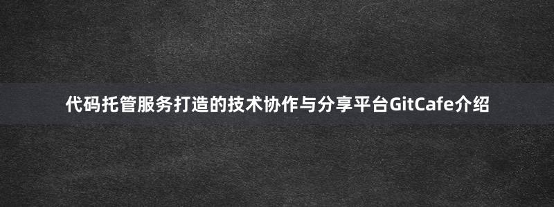 代码托管服务打造的技术协作与分享平台GitCafe介绍