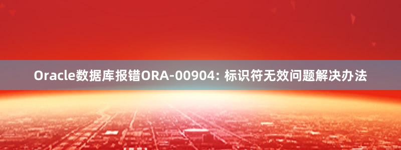 Oracle数据库报错ORA-00904: 标识符无效问题解决办法