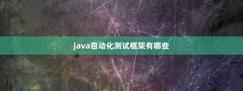 java自动化测试框架有哪些