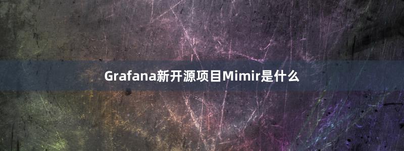 Grafana新开源项目Mimir是什么