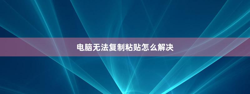 电脑无法复制粘贴怎么解决