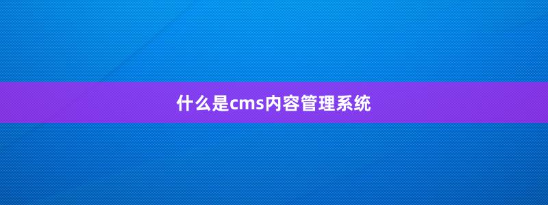 什么是cms内容管理系统