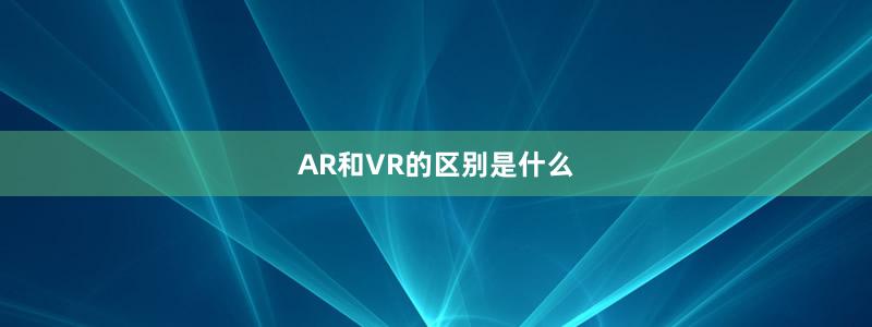 AR和VR的区别是什么